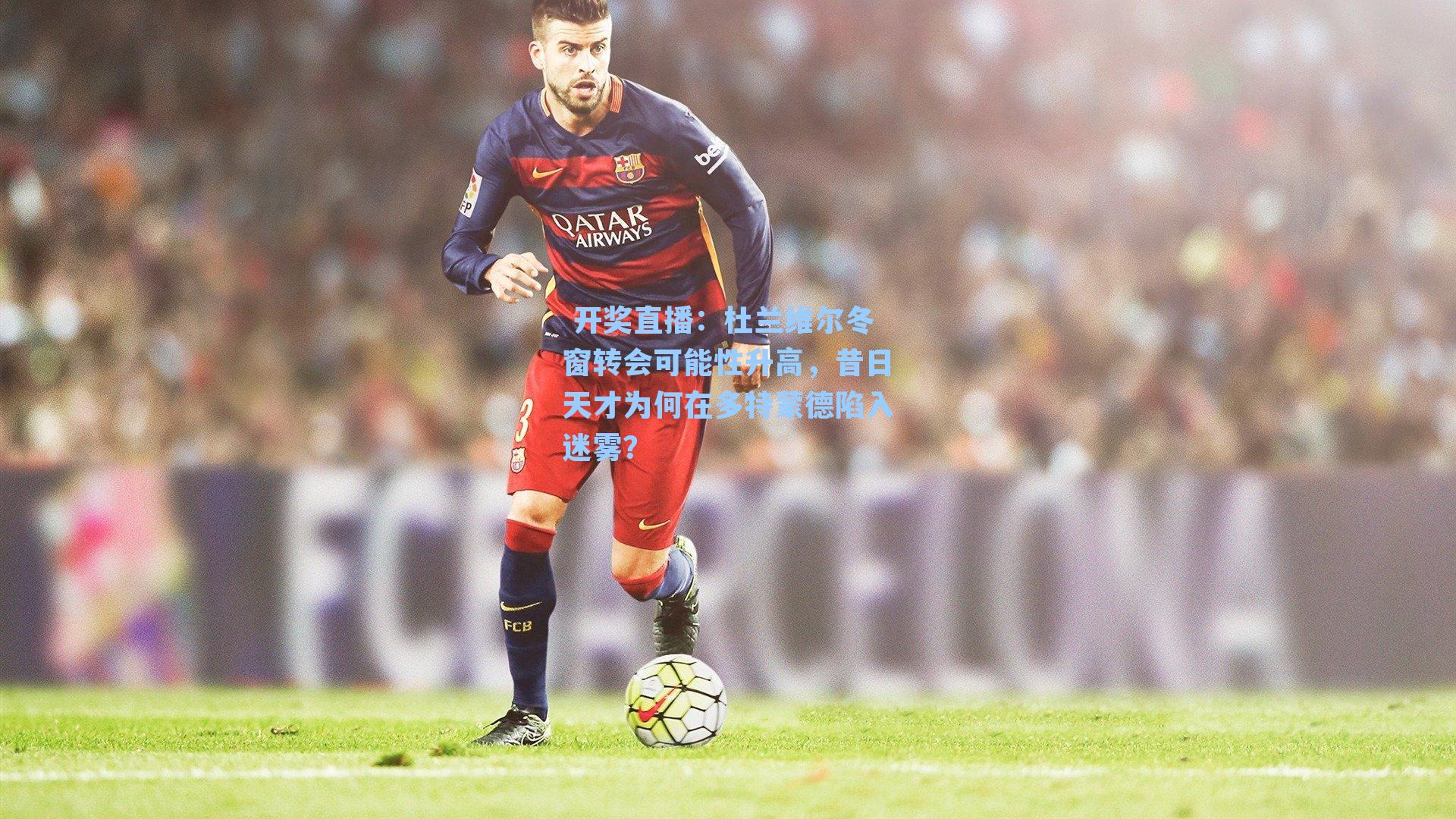  开奖直播：杜兰维尔冬窗转会可能性升高，昔日天才为何在多特蒙德陷入迷雾？