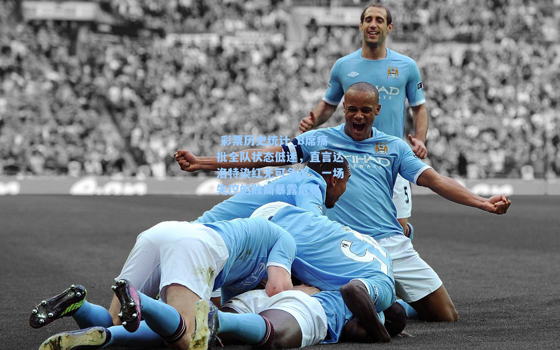  彩票历史统计_B席痛批全队状态低迷，直言达洛特染红无可争议，一场失控的败局暴露危机