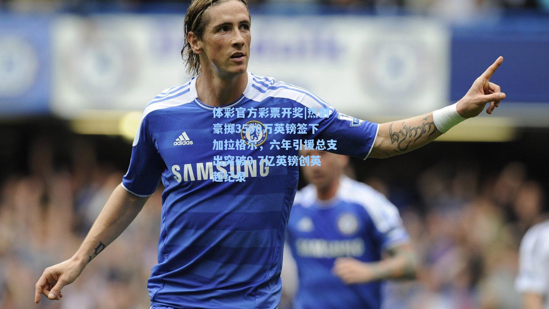体彩官方彩票开奖|热刺豪掷3500万英镑签下加拉格尔，六年引援总支出突破9.7亿英镑创英超纪录
