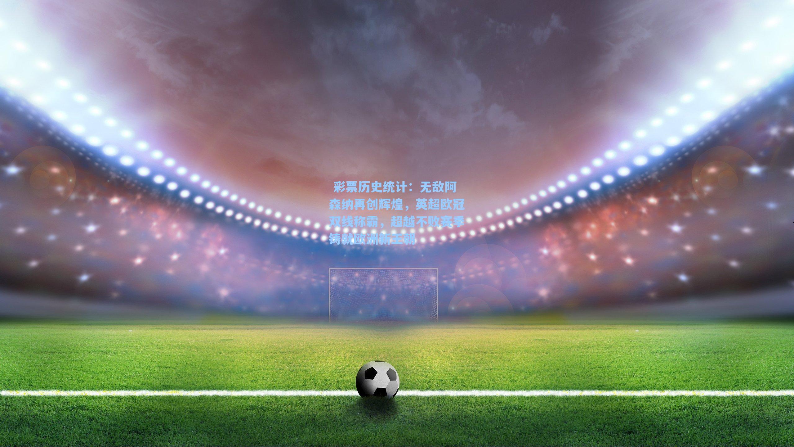  彩票历史统计：无敌阿森纳再创辉煌，英超欧冠双线称霸，超越不败赛季铸就欧洲新王朝