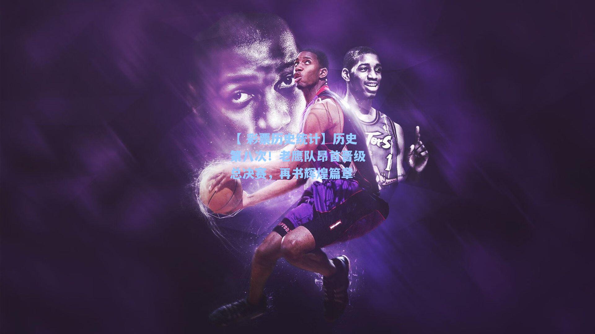 【 彩票历史统计】历史第八次！老鹰队昂首晋级总决赛，再书辉煌篇章