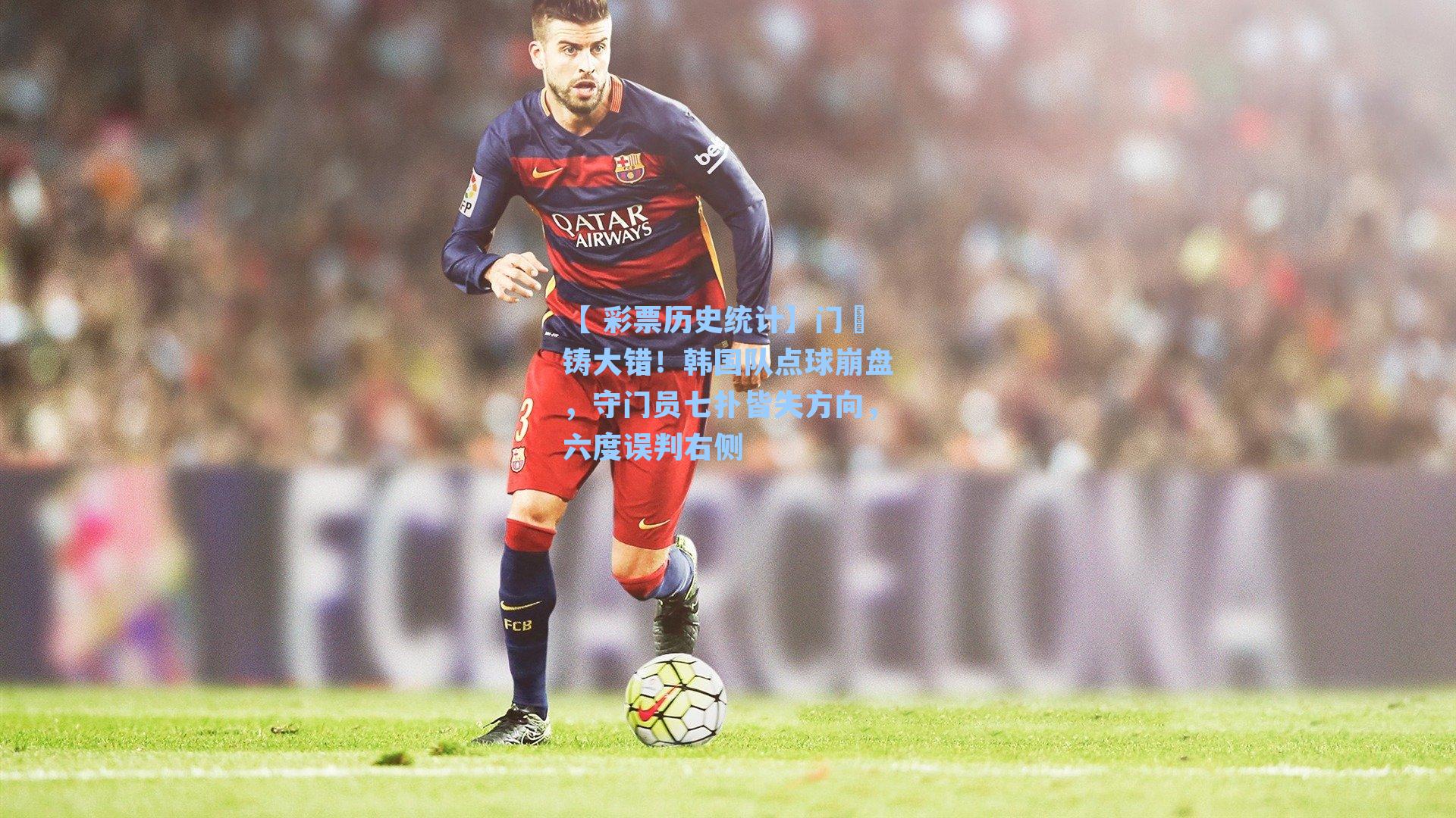 门犻铸大错!韩国队点球崩盘,守门员七扑皆失方向,六度误判右侧