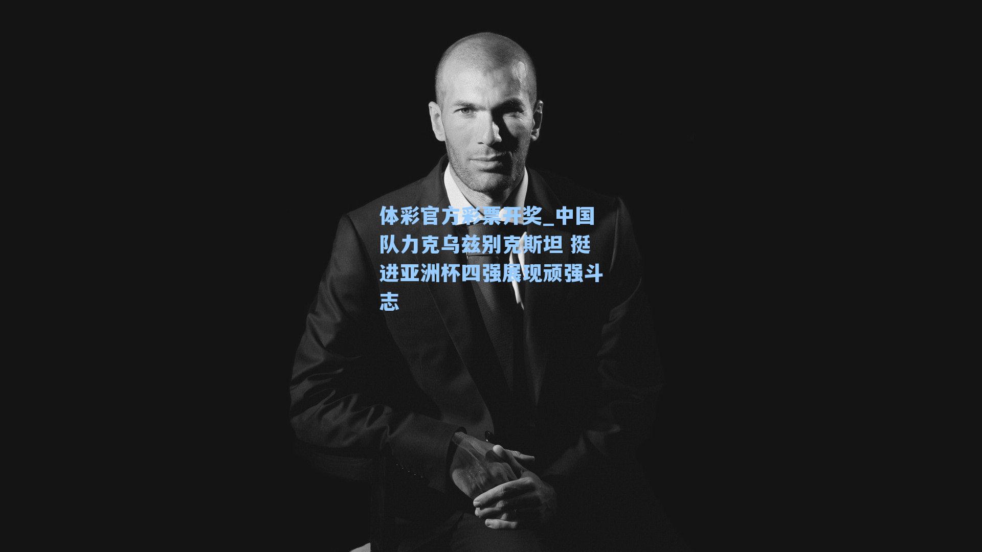 体彩官方彩票开奖_中国队力克乌兹别克斯坦 挺进亚洲杯四强展现顽强斗志