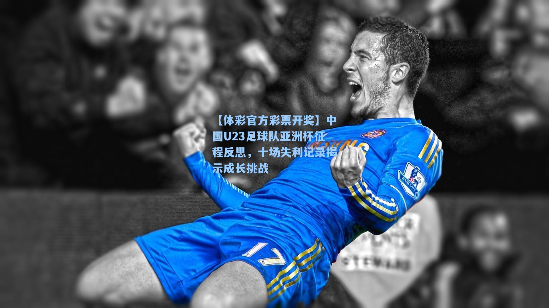中国U23足球队亚洲杯征程反思，十场失利记录揭示成长挑战