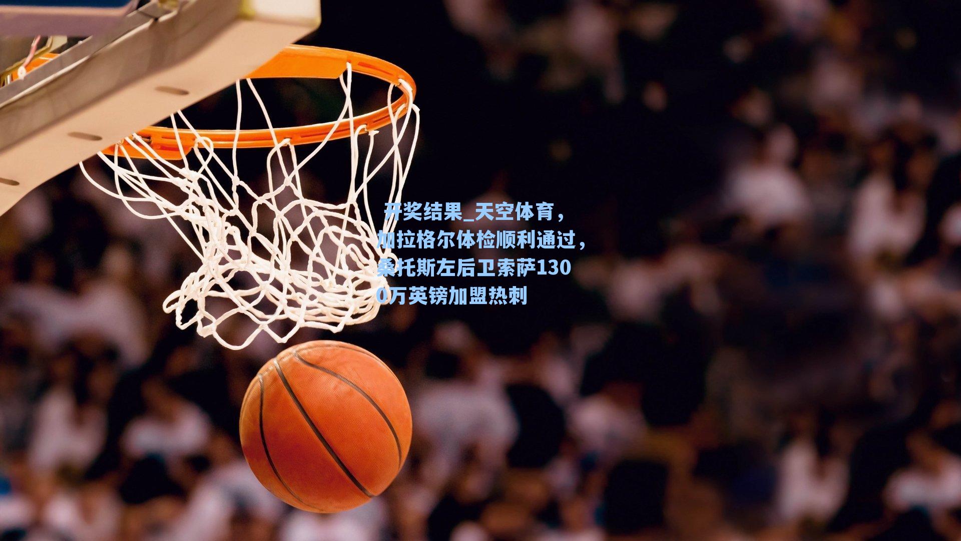  开奖结果_天空体育，加拉格尔体检顺利通过，桑托斯左后卫索萨1300万英镑加盟热刺