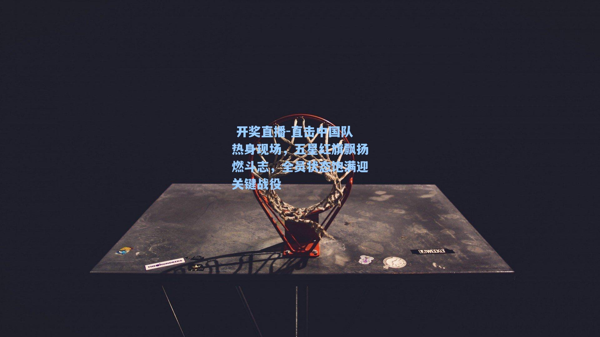 直击中国队热身现场,五星红旗飘扬燃斗志,全员状态饱满迎关键战役