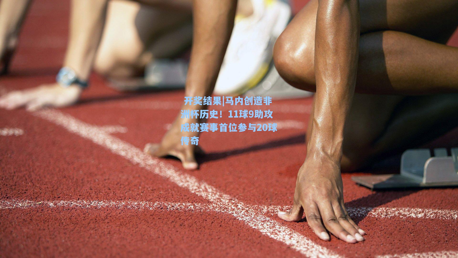 马内创造非洲杯历史！11球9助攻成就赛事首位参与20球传奇
